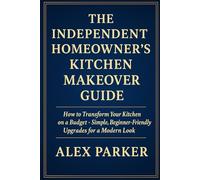 The Independent Homeowner’s Kitchen Makeover Guide: How To Transform Your Kitchen On A Budget-Simple, Beginner-Friendly Upgrades For A modern Look