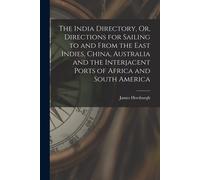 The India Directory, Or, Directions For Sailing To And From The East Indies, China, Australia And The Interjacent Ports Of Africa And South America