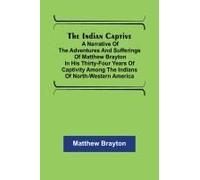 The Indian Captive; A Narrative Of The Adventures And Sufferings Of Matthew Brayton In His Thirty-Four Years Of Captivity Among The Indians Of North-Western America