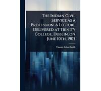 The Indian Civil Service as a Profession. A Lecture Delivered at Trinity College, Dublin, on June 10th, 1903