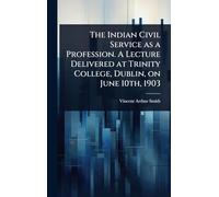 The Indian Civil Service as a Profession. A Lecture Delivered at Trinity College, Dublin, on June 10th, 1903