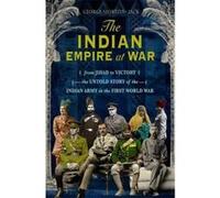The Indian Empire At War: From Jihad to Victory, The Untold Story of the Indian Army in the First World War