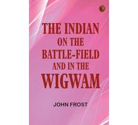 The Indian: On the Battle-Field and in the Wigwam