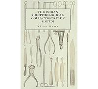 The Indian Ornithological Collector's Vade Mecum - Containing Brief Practical Instructions For Collecting, Preserving, Packing, And Keeping Specimens Of Birds, Eggs, Nests, Feathers And Skeletons