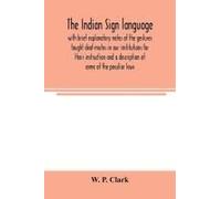 The Indian Sign Language, With Brief Explanatory Notes Of The Gestures Taught Deaf-Mutes In Our Institutions For Their Instruction And A Description Of Some Of The Peculiar Laws, Customs, Myths, Super