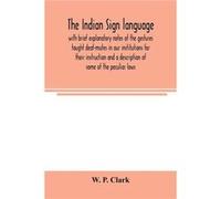 The Indian sign language with brief explanatory notes of the gestures taught deafmutes in our institutions for their instruction and a description of some W. P. ClarkW. P. Clark (Auteur)