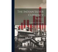 The Indian Silver Currency; An Historical And Economic Study