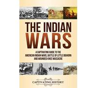 The Indian Wars: A Captivating Guide to the American Indian Wars, Battle of Little Bighorn and Wounded Knee Massacre