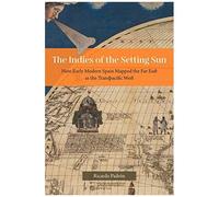 The Indies Of The Setting Sun - How Early Modern Spain Mapped The Far East As The Transpacific West