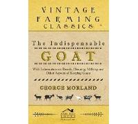 The Indispensable Goat - With Information On Breeds, Housing, Milking And Other Aspects Of Keeping Goats