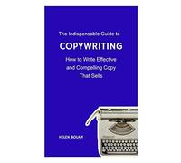 The Indispensable Guide To Copywriting : How To Write Effective And Compelling Copy That Sells