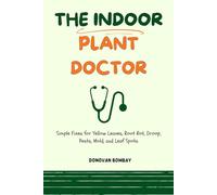 The Indoor Plant Doctor: Simple Fixes for Yellow Leaves, Root Rot, Droop, Pests, Mold, and Leaf Spots