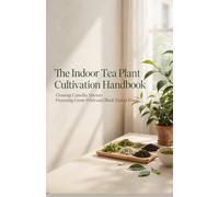 The Indoor Tea Plant Cultivation Handbook: Growing Camellia Sinensis Processing Green White and Black Teas at Home