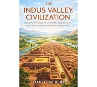 THE INDUS VALLEY CIVILIZATION: Uncovering the Rise, Achievements, and Decline of One of the World’s Most Advanced Ancient Societies