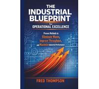 The Industrial Blueprint for Operational Excellence: Proven Methods to Eliminate Waste, Improve Throughput, and Maximize Industrial Performance