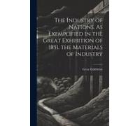 The Industry Of Nations, As Exemplified In The Great Exhibition Of 1851. The Materials Of Industry