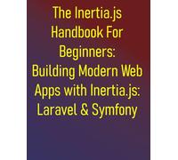 The Inertia.js Handbook For Beginners: Building Modern Web Apps with Inertia.js: Laravel & Symfony Edition: Build Seamless SPAs with PHP, Vue, React, and Svelte: Master the Modern Monolith Pattern