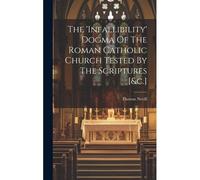 The 'infallibility' Dogma Of The Roman Catholic Church Tested By The Scriptures [&c.]