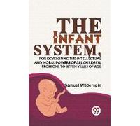 The Infant System,For Developing The Intellectual And Moral Powers Of All Children, From One To Seven Years Of Age