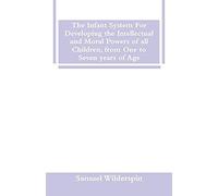 The Infant System For Developing The Intellectual And Moral Powers Of All Children, From One To Seven Years Of Age
