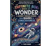 THE INFINITE BOOK OF WONDER: A Journey Through Science From Quarks to Consciousness Where Atoms Tell Jokes, Stars Share Secrets, and the Universe Reveals Its Mysteries