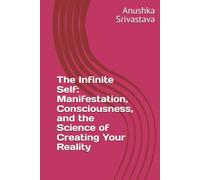 The Infinite Self: Manifestation, Consciousness, and the Science of Creating Your Reality