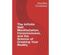 The Infinite Self: Manifestation, Consciousness, and the Science of Creating Your Reality