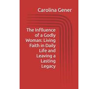 The Inflluence of a Godly Woman: Living Faith in Daily Life and Leaving a Lasting Legacy