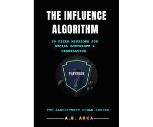 The Influence Algorithm: Playbook: 30 Field Missions for Social Dominance & Negotiation (The Algorithmic Human™ Series)