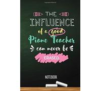 The Influence Of A Good Piano Teacher Can Never Be Erased: 6x9 Notebook, Great Piano Teacher Gifts For Men & Women, Appreciation, Thank You Gifts Or Birthday Gifts