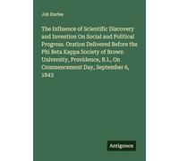 The Influence of Scientific Discovery and Invention On Social and Political Progress. Oration Delivered Before the Phi Beta Kappa Society of Brown ... R.I., On Commencement Day, September 6, 1843