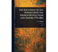 The Influence of Sea Power Upon the French Revolution and Empire 1793-1812
