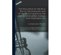 The Influence Of The Blue Ray Of The Sunlight And Of The Blue Colour Of The Sky, In Developing Animal And Vegetable Life; In Arresting Disease, And In
