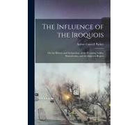 The Influence Of The Iroquois: On The History And Archaeology Of The Wyoming Valley, Pennsylvania, And The Adjacent Region