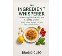 The Ingredient Whisperer: Mastering Meals with Just 5 Pantry Staples: Quick & Easy 5-Ingredient Pantry Recipes for Busy Weeknights, Budget-Friendly Family Meals, and Simple Cooking for Beginners