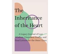 The Inheritance of the Heart: A Legacy Journal of Last Wisdom, Unspoken Truths, and Final Letters for the Ones I Love