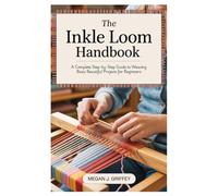 The Inkle Loom Handbook: A Complete Step-by-Step Guide to Weaving Basic Beautiful Projects for Beginners