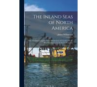 The Inland Seas Of North America; And, The Natural And Industrial Productions Of Canada With The Real Foundations For Its Future Prosperity [Microform