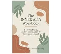 The Inner Ally Workbook : Body Neutrality, Intuitive Eating, and Self-Acceptance Journal: A 140-Day Log for Emotional Healing