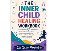 THE INNER CHILD HEALING WORKBOOK: Practical Exercises to Heal Childhood Wounds, Break Painful Patterns, Reparent Yourself, and Build Lasting Self-Worth