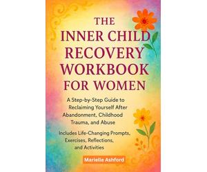 The Inner Child Recovery Workbook For Women: A Step-By-Step Guide To Reclaiming Yourself After Abandonment, Childhood Trauma, And Abuse, Includes ... Exercises, Reflections, And Activities