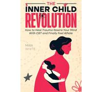 The Inner Child Revolution: How to Heal Trauma, Rewire Your Mind with CBT and Finally Feel Whole