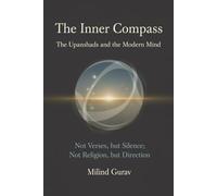 The Inner Compass The Upanishads and the Modern Mind: Not Verses, but Silence; Not Religion, but Direction