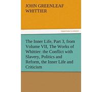 The Inner Life, Part 3, From Volume Vii, The Works Of Whittier: The Conflict With Slavery, Politics And Reform, The Inner Life And Criticism