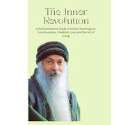 THE INNER REVOLUTION: A Comprehensive Guide to Osho's Teachings on Consciousness, Freedom, Love, and the Art of Living