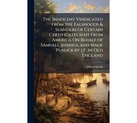 The Innocent Vindicated From the Falshoods & Slanders of Certain Certificates Sent From America On Behalf of Samuell Jenings, and Made Publick by J.P. in Old England