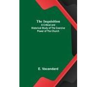 The Inquisition; A Critical And Historical Study Of The Coercive Power Of The Church