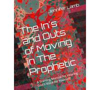 The In's and Outs of Moving in The Prophetic: A Training Manual for Hearing God's Voice for Yourself!