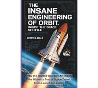 The Insane Engineering of Orbit: Inside the Space Shuttle: How the Shuttle Was Built to Endure the Ultimate Test of Space Travel, From Launch to Landing.