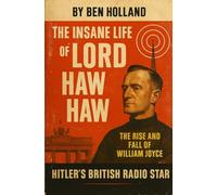 The Insane Life of Lord Haw Haw: The Rise and Fall of William Joyce: Hitler’s British Radio Star